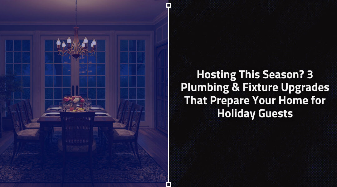 Hosting This Season? 3 Plumbing & Fixture Upgrades That Prepare Your Home for Holiday Guests