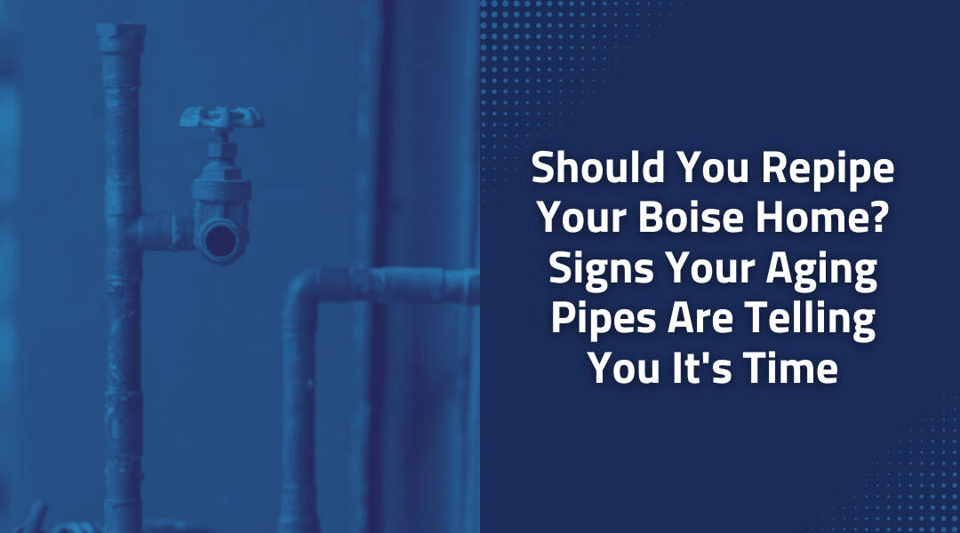Should You Repipe Your Boise Home? Signs Your Aging Pipes Are Telling You It's Time